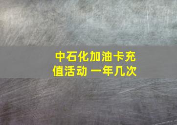 中石化加油卡充值活动 一年几次